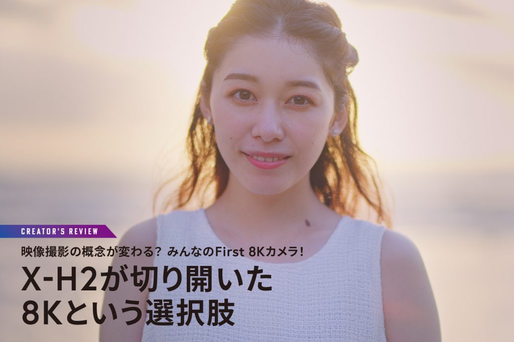 映像撮影の概念が変わる？ みんなのFirst 8Kカメラ！～X-H2が切り開い
