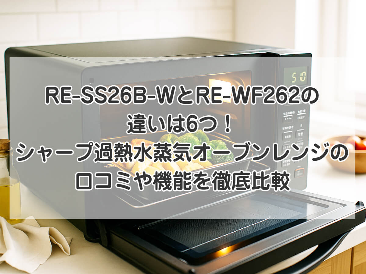 RE-SS26B-WとRE-WF262の違いは6つ！シャープ過熱水蒸気オーブンレンジ