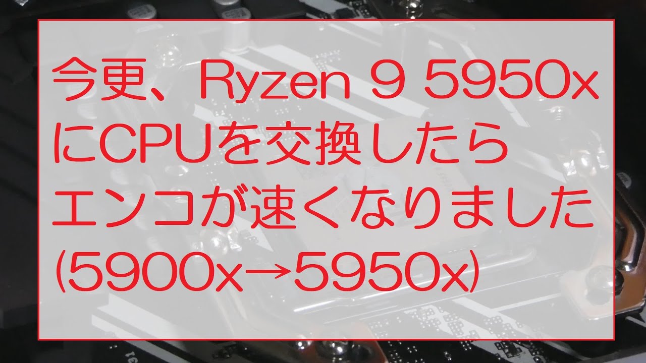 いまさらRyzen 9 5950xにCPUを交換したらエンコが速くなりました(5900x